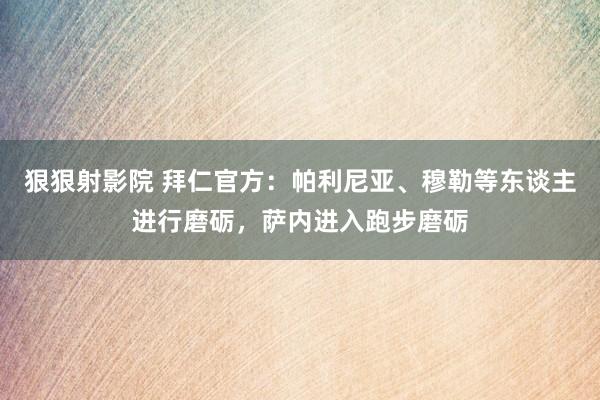 狠狠射影院 拜仁官方：帕利尼亚、穆勒等东谈主进行磨砺，萨内进入跑步磨砺