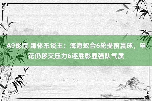 A9影院 媒体东谈主：海港蚁合6轮提前赢球，申花仍移交压力6连胜彰显强队气质