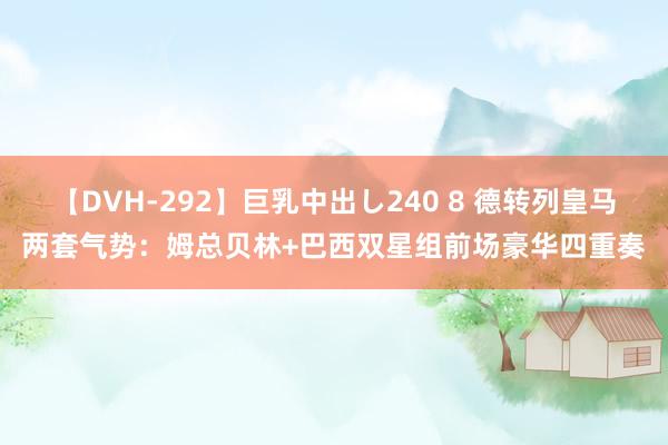 【DVH-292】巨乳中出し240 8 德转列皇马两套气势：姆总贝林+巴西双星组前场豪华四重奏