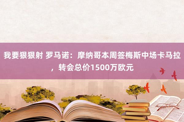 我要狠狠射 罗马诺：摩纳哥本周签梅斯中场卡马拉，转会总价1500万欧元