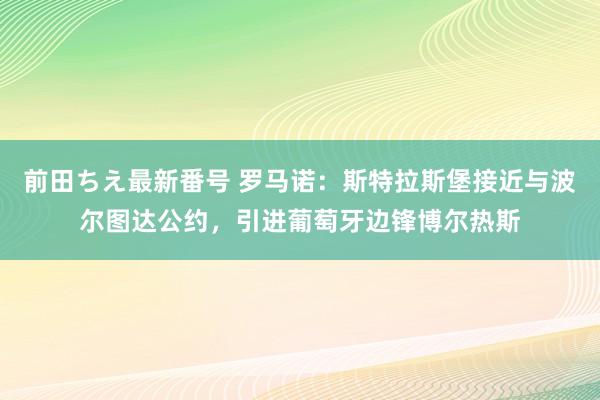 前田ちえ最新番号 罗马诺：斯特拉斯堡接近与波尔图达公约，引进葡萄牙边锋博尔热斯