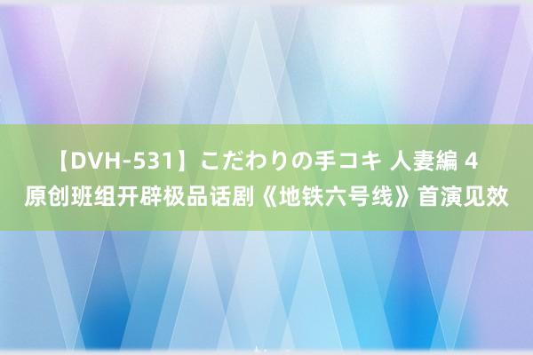 【DVH-531】こだわりの手コキ 人妻編 4 原创班组开辟极品话剧《地铁六号线》首演见效