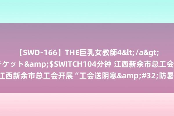 【SWD-166】THE巨乳女教師4</a>2006-03-22ドリームチケット&$SWITCH104分钟 江西新余市总工会开展“工会送阴寒&#32;防暑保安康”步履