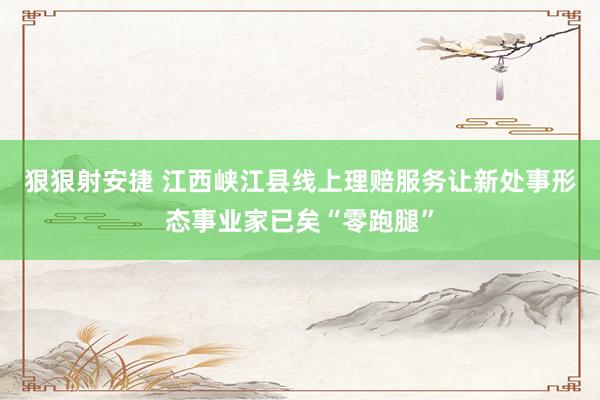 狠狠射安捷 江西峡江县线上理赔服务让新处事形态事业家已矣“零跑腿”