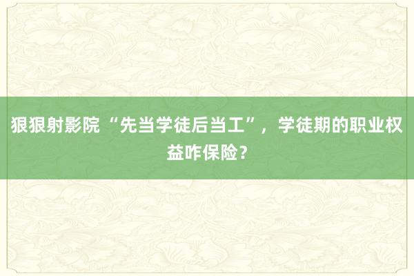 狠狠射影院 “先当学徒后当工”，学徒期的职业权益咋保险？