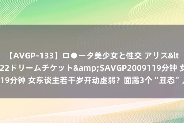 【AVGP-133】ロ●ータ美少女と性交 アリス</a>2008-11-22ドリームチケット&$AVGP2009119分钟 女东谈主若干岁开动虚弱？面露3个“丑态”，很较着，不年青了