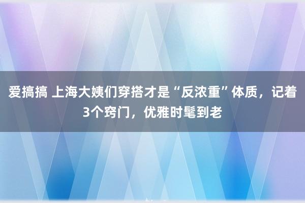 爱搞搞 上海大姨们穿搭才是“反浓重”体质，记着3个窍门，优雅时髦到老