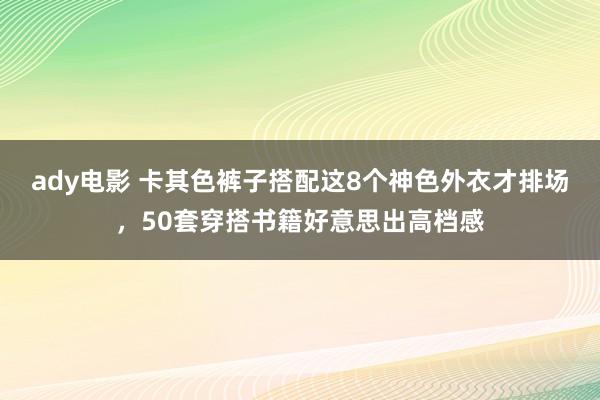 ady电影 卡其色裤子搭配这8个神色外衣才排场，50套穿搭书籍好意思出高档感