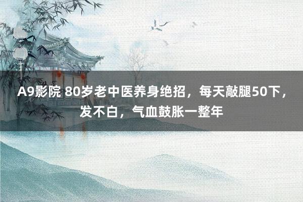 A9影院 80岁老中医养身绝招，每天敲腿50下，发不白，气血鼓胀一整年