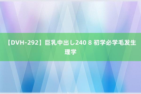 【DVH-292】巨乳中出し240 8 初学必学毛发生理学