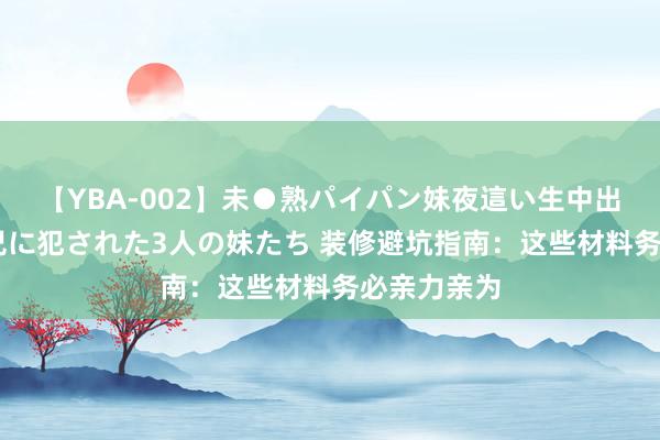 【YBA-002】未●熟パイパン妹夜這い生中出しレイプ 兄に犯された3人の妹たち 装修避坑指南：这些材料务必亲力亲为