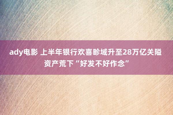 ady电影 上半年银行欢喜畛域升至28万亿关隘 资产荒下“好发不好作念”