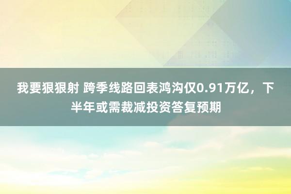 我要狠狠射 跨季线路回表鸿沟仅0.91万亿，下半年或需裁减投资答复预期