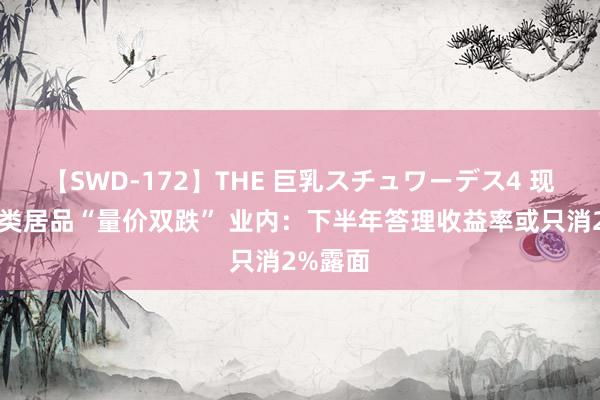 【SWD-172】THE 巨乳スチュワーデス4 现款管制类居品“量价双跌” 业内：下半年答理收益率或只消2%露面