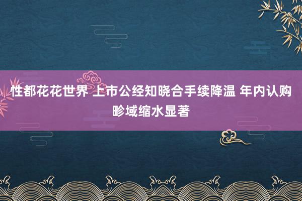 性都花花世界 上市公经知晓合手续降温 年内认购畛域缩水显著