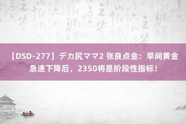 【DSD-277】デカ尻ママ2 张良点金：早间黄金急速下降后，2350将是阶段性指标！