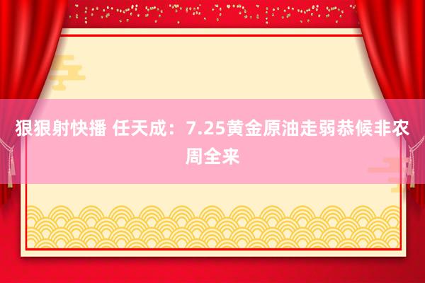 狠狠射快播 任天成：7.25黄金原油走弱恭候非农周全来