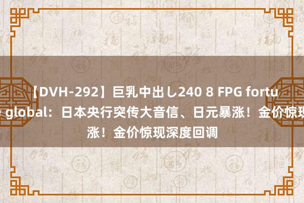 【DVH-292】巨乳中出し240 8 FPG fortune prime global：日本央行突传大音信、日元暴涨！金价惊现深度回调