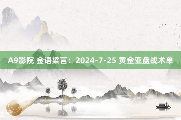 A9影院 金语梁言：2024-7-25 黄金亚盘战术单