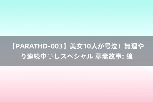 【PARATHD-003】美女10人が号泣！無理やり連続中○しスペシャル 聊斋故事: 狼