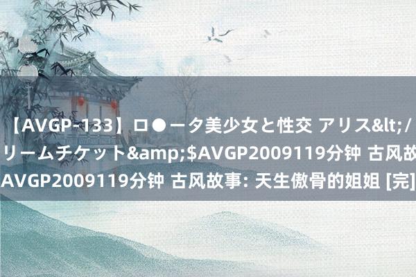 【AVGP-133】ロ●ータ美少女と性交 アリス</a>2008-11-22ドリームチケット&$AVGP2009119分钟 古风故事: 天生傲骨的姐姐 [完]