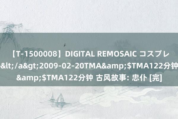 【T-1500008】DIGITAL REMOSAIC コスプレインターナショナル</a>2009-02-20TMA&$TMA122分钟 古风故事: 忠仆 [完]