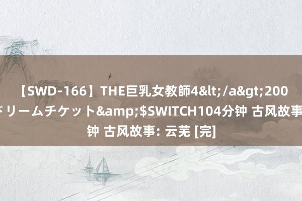 【SWD-166】THE巨乳女教師4</a>2006-03-22ドリームチケット&$SWITCH104分钟 古风故事: 云芜 [完]