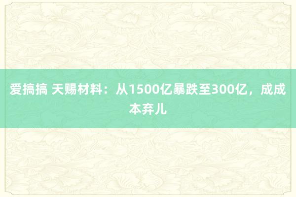 爱搞搞 天赐材料：从1500亿暴跌至300亿，成成本弃儿