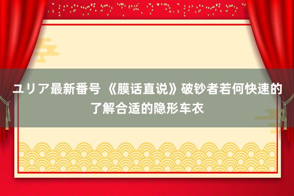 ユリア最新番号 《膜话直说》破钞者若何快速的了解合适的隐形车衣