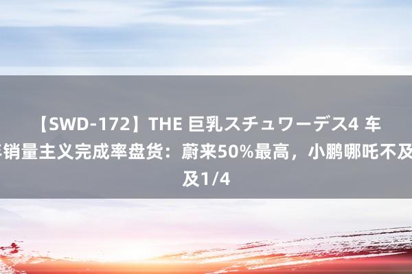 【SWD-172】THE 巨乳スチュワーデス4 车企年销量主义完成率盘货：蔚来50%最高，小鹏哪吒不及1/4