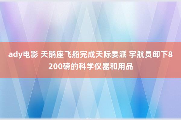 ady电影 天鹅座飞船完成天际委派 宇航员卸下8200磅的科学仪器和用品