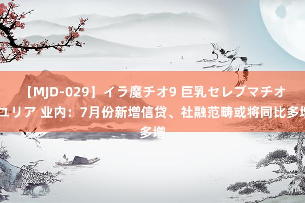 【MJD-029】イラ魔チオ9 巨乳セレブマチオ ユリア 业内：7月份新增信贷、社融范畴或将同比多增