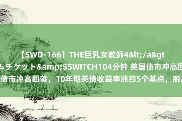 【SWD-166】THE巨乳女教師4</a>2006-03-22ドリームチケット&$SWITCH104分钟 英国债市冲高回落，10年期英债收益率涨约5个基点，脱离2月份以来最低位