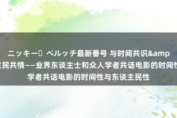 ニッキー・ベルッチ最新番号 与时间共识&#32;与东谈主民共情——业界东谈主士和众人学者共话电影的时间性与东谈主民性