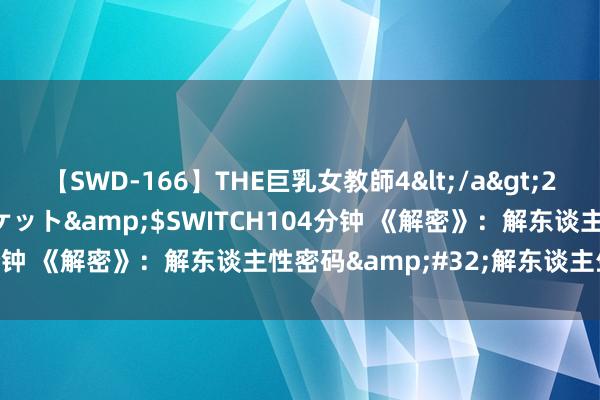 【SWD-166】THE巨乳女教師4</a>2006-03-22ドリームチケット&$SWITCH104分钟 《解密》：解东谈主性密码&#32;解东谈主生况味