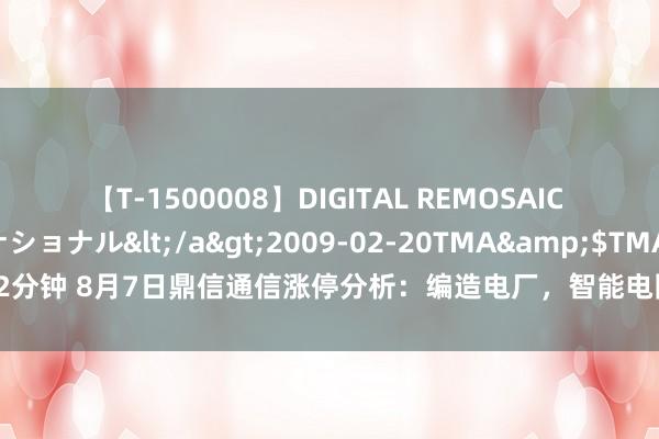 【T-1500008】DIGITAL REMOSAIC コスプレインターナショナル</a>2009-02-20TMA&$TMA122分钟 8月7日鼎信通信涨停分析：编造电厂，智能电网，泛在电力物联网主张热股