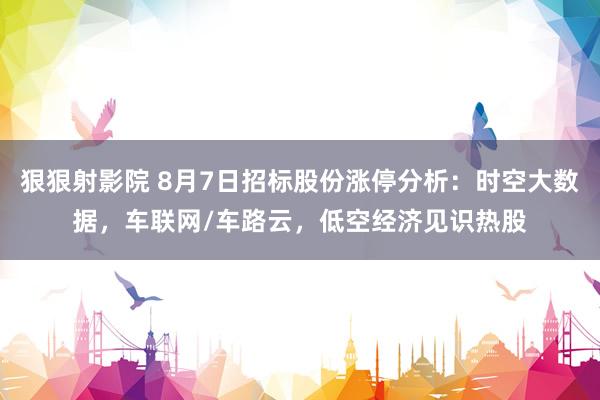 狠狠射影院 8月7日招标股份涨停分析：时空大数据，车联网/车路云，低空经济见识热股