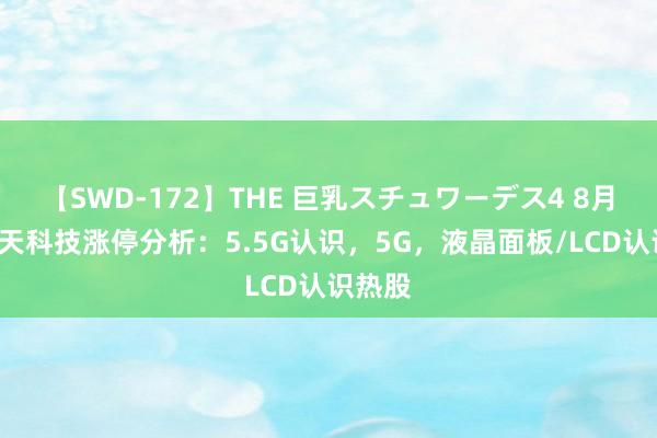 【SWD-172】THE 巨乳スチュワーデス4 8月7日欣天科技涨停分析：5.5G认识，5G，液晶面板/LCD认识热股