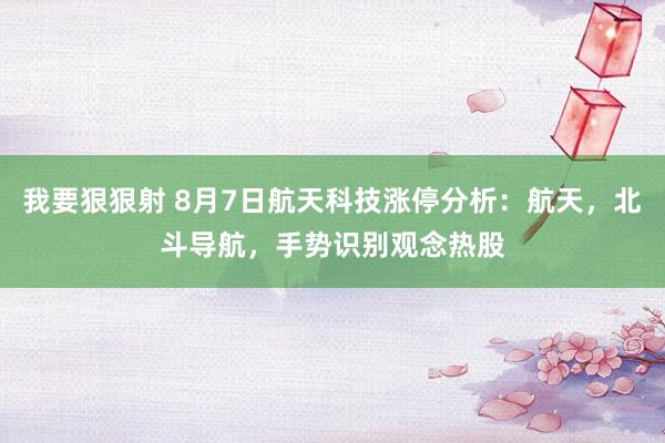 我要狠狠射 8月7日航天科技涨停分析：航天，北斗导航，手势识别观念热股