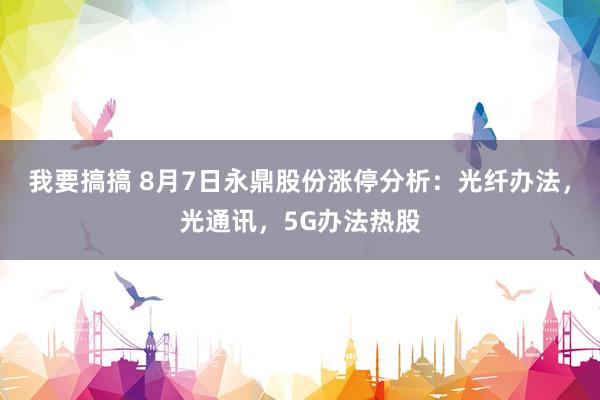 我要搞搞 8月7日永鼎股份涨停分析：光纤办法，光通讯，5G办法热股