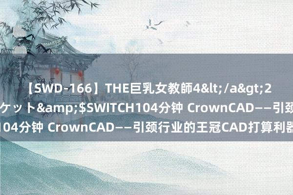 【SWD-166】THE巨乳女教師4</a>2006-03-22ドリームチケット&$SWITCH104分钟 CrownCAD——引颈行业的王冠CAD打算利器