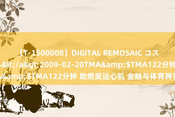 【T-1500008】DIGITAL REMOSAIC コスプレインターナショナル</a>2009-02-20TMA&$TMA122分钟 助燃奥运心机 金融与体育跨界共振