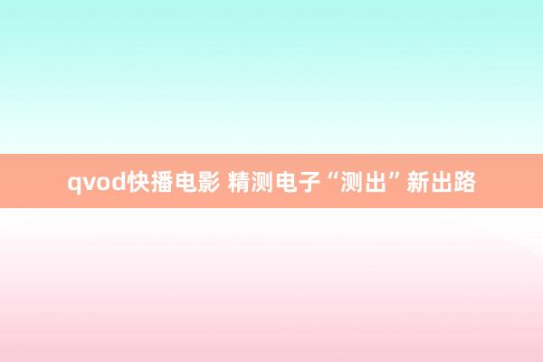 qvod快播电影 精测电子“测出”新出路