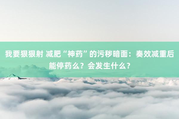 我要狠狠射 减肥“神药”的污秽暗面：奏效减重后能停药么？会发生什么？