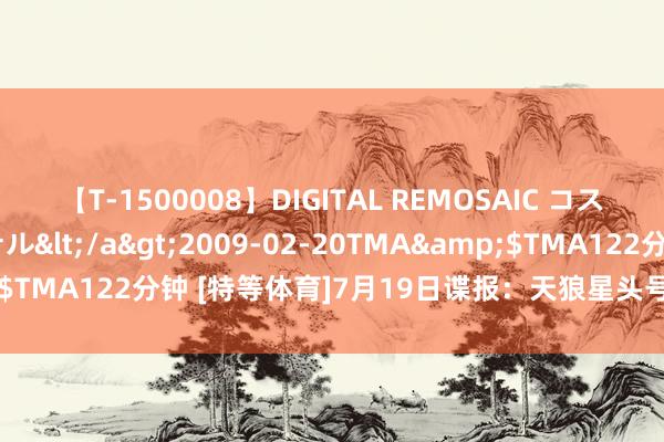 【T-1500008】DIGITAL REMOSAIC コスプレインターナショナル</a>2009-02-20TMA&$TMA122分钟 [特等体育]7月19日谍报：天狼星头号弓手大伤归来