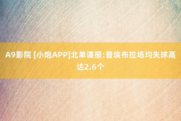 A9影院 [小炮APP]北单谍报:普埃布拉场均失球高达2.6个