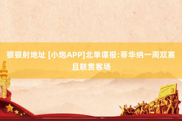 狠狠射地址 [小炮APP]北单谍报:蒂华纳一周双赛且联贯客场