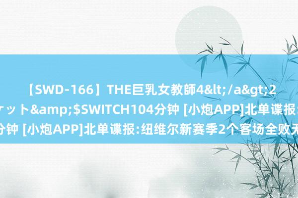 【SWD-166】THE巨乳女教師4</a>2006-03-22ドリームチケット&$SWITCH104分钟 [小炮APP]北单谍报:纽维尔新赛季2个客场全败无进球