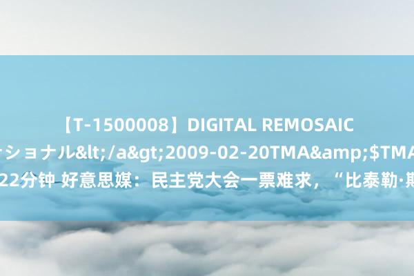 【T-1500008】DIGITAL REMOSAIC コスプレインターナショナル</a>2009-02-20TMA&$TMA122分钟 好意思媒：民主党大会一票难求，“比泰勒·斯威夫特演唱会门票还抢手”