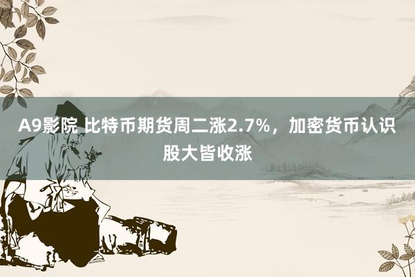 A9影院 比特币期货周二涨2.7%，加密货币认识股大皆收涨